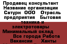 Продавец-консультант › Название организации ­ Сатурн, ООО › Отрасль предприятия ­ Бытовая техника и электротовары › Минимальный оклад ­ 20 000 - Все города Работа » Вакансии   . Ханты-Мансийский,Белоярский г.